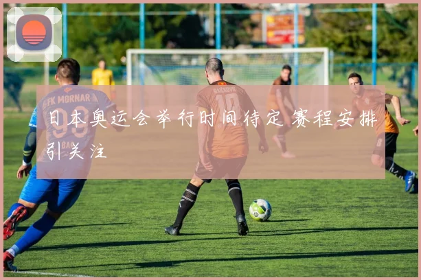 日本奥运会举行时间待定 赛程安排引关注