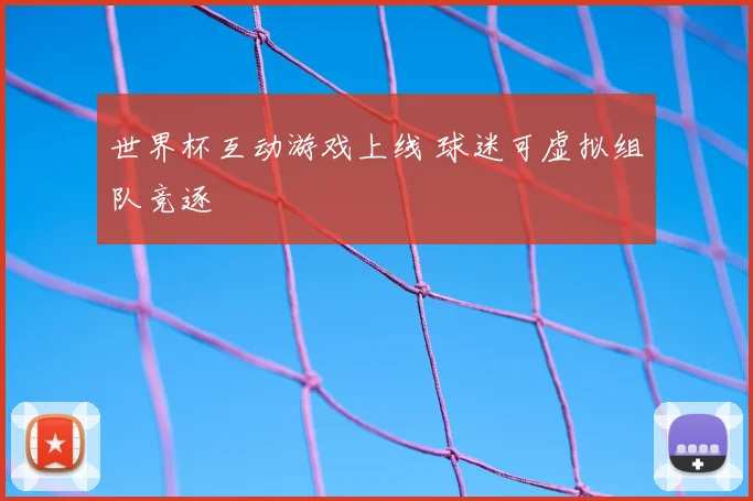 世界杯互动游戏上线 球迷可虚拟组队竞逐