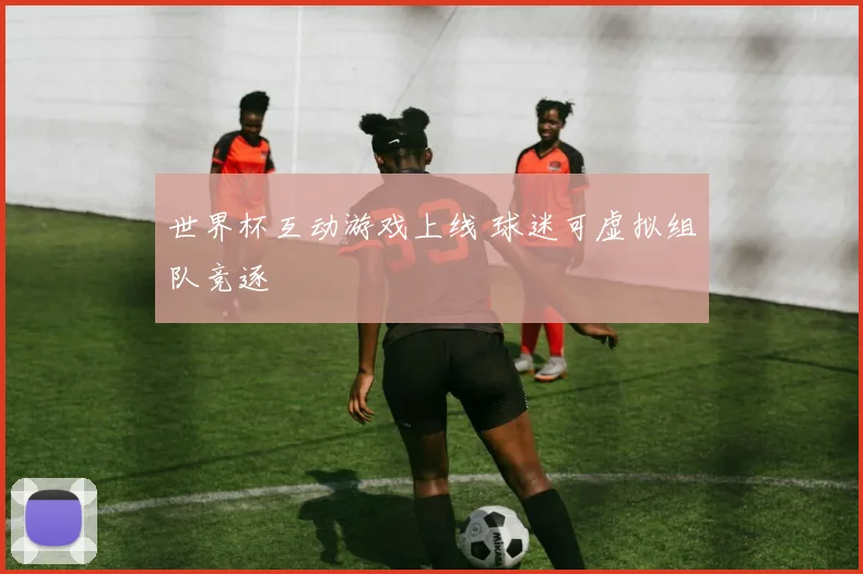 世界杯互动游戏上线 球迷可虚拟组队竞逐