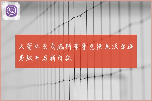 火箭队交易威斯布鲁克换来沃尔选秀权开启新阶段