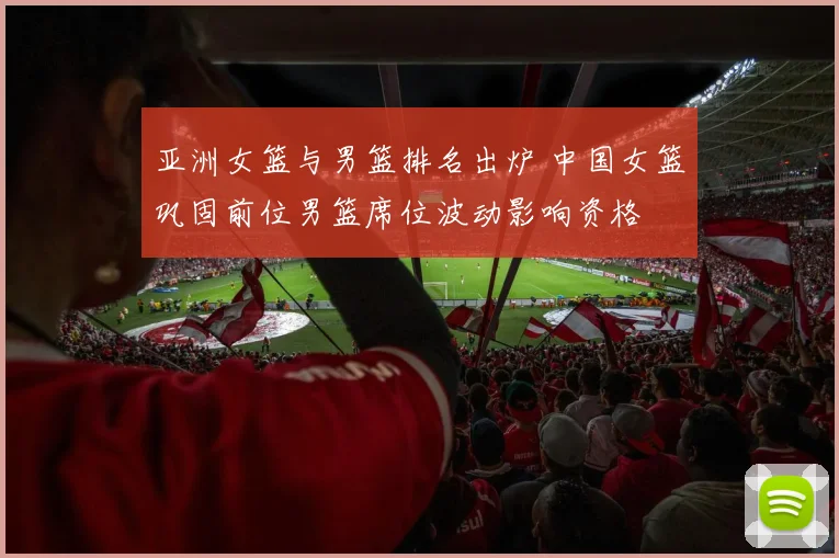 亚洲女篮与男篮排名出炉 中国女篮巩固前位男篮席位波动影响资格