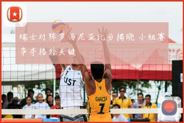 瑞士对阵罗马尼亚比分揭晓 小组赛争夺格外关键