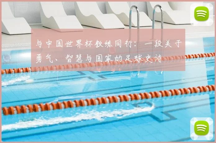 与中国世界杯教练同行:一段关于勇气、智慧与国家的足球史诗