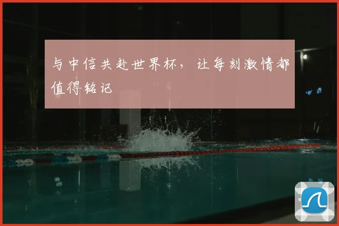 与中信共赴世界杯，让每刻激情都值得铭记