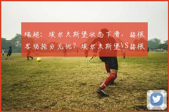 瑞超：埃尔夫斯堡状态下滑，赫根客场抢分无忧？埃尔夫斯堡VS赫根