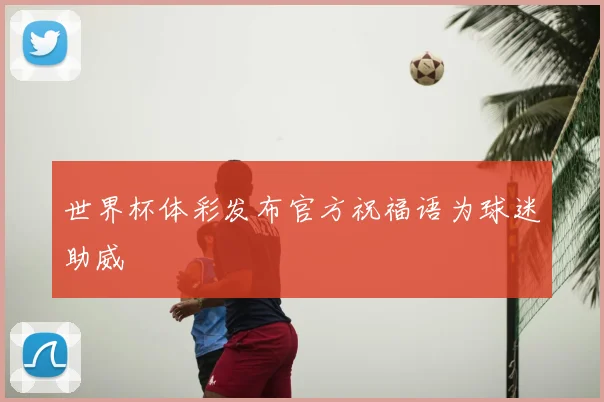 世界杯体彩发布官方祝福语为球迷助威