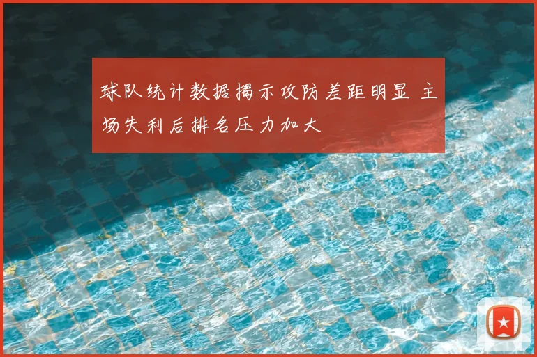 球队统计数据揭示攻防差距明显 主场失利后排名压力加大
