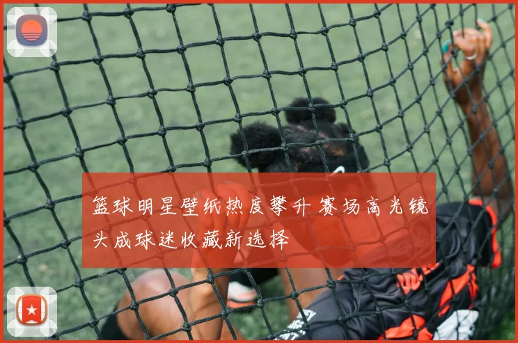 篮球明星壁纸热度攀升 赛场高光镜头成球迷收藏新选择