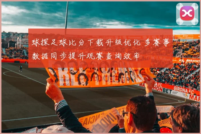 球探足球比分下载升级优化 多赛事数据同步提升观赛查询效率