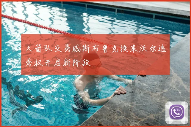火箭队交易威斯布鲁克换来沃尔选秀权开启新阶段