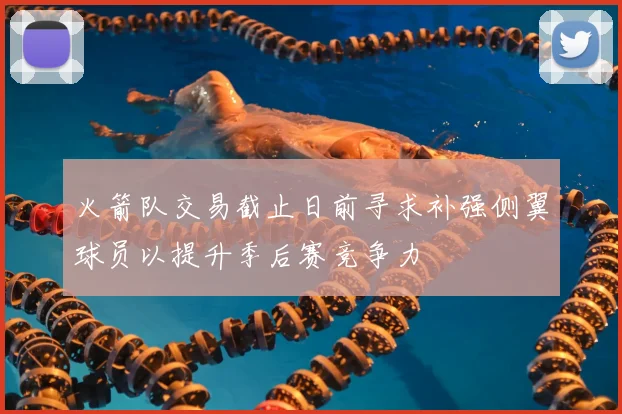 火箭队交易截止日前寻求补强侧翼球员以提升季后赛竞争力