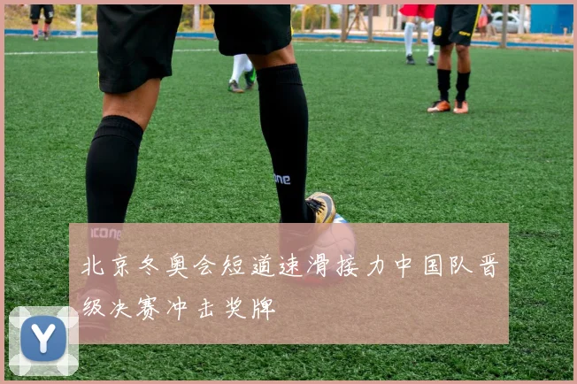 北京冬奥会短道速滑接力中国队晋级决赛冲击奖牌