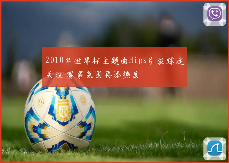 2010年世界杯主题曲Hips引发球迷关注 赛事氛围再添热度