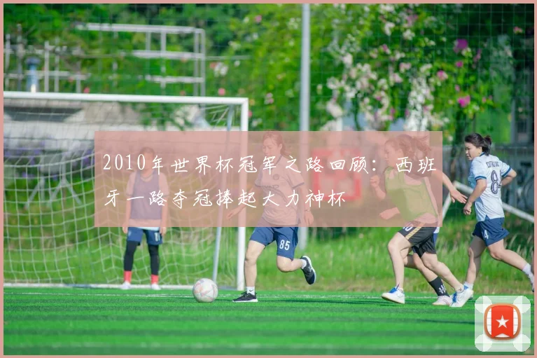 2010年世界杯冠军之路回顾:西班牙一路夺冠捧起大力神杯
