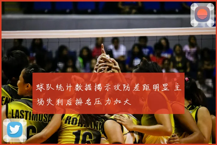 球队统计数据揭示攻防差距明显 主场失利后排名压力加大