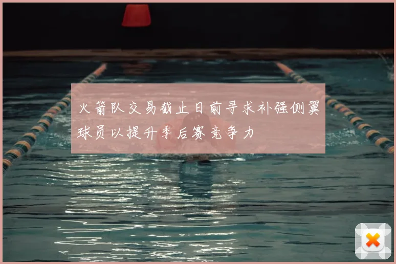 火箭队交易截止日前寻求补强侧翼球员以提升季后赛竞争力
