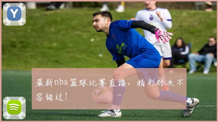 最新nba篮球比赛直播，精彩对决不容错过！