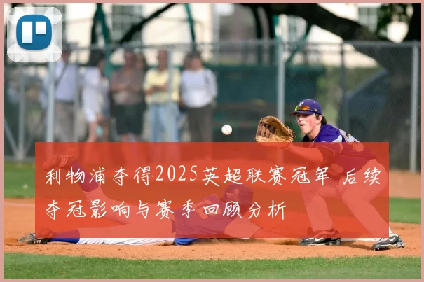 利物浦夺得2025英超联赛冠军 后续夺冠影响与赛季回顾分析