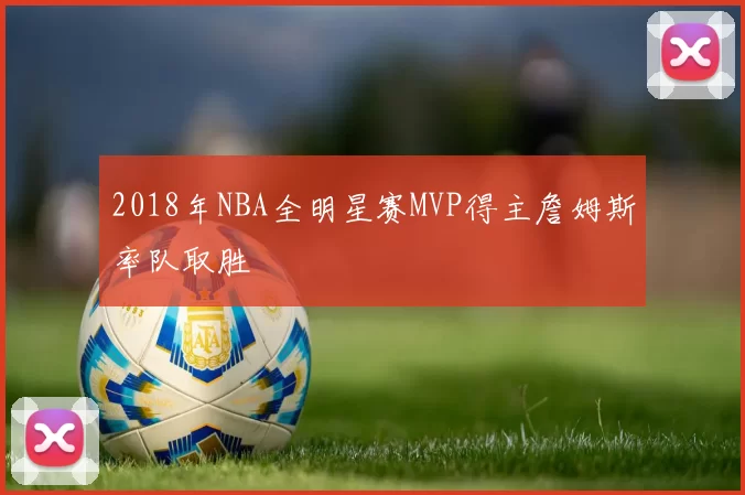 2018年NBA全明星赛MVP得主詹姆斯率队取胜