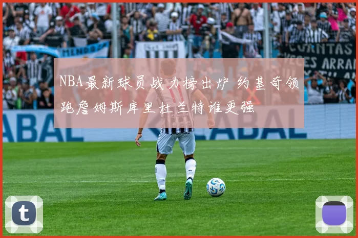 NBA最新球员战力榜出炉 约基奇领跑詹姆斯库里杜兰特谁更强