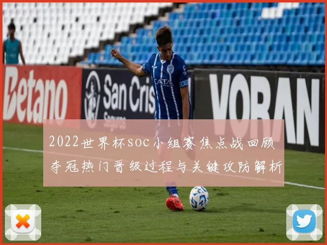 2022世界杯soc小组赛焦点战回顾 夺冠热门晋级过程与关键攻防解析