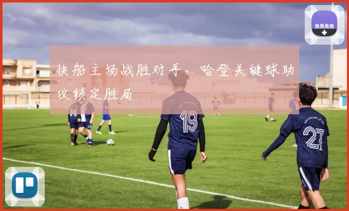 快船主场战胜对手,哈登关键球助攻锁定胜局