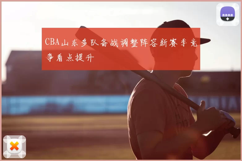 CBA山东多队备战调整阵容新赛季竞争看点提升