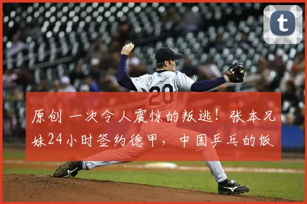 原创 一次令人震惊的叛逃！张本兄妹24小时签约德甲，中国乒乓的饭碗要被抢走了吗？