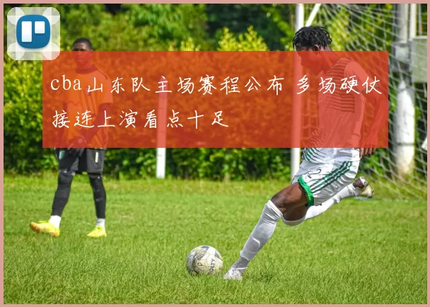 cba山东队主场赛程公布 多场硬仗接连上演看点十足