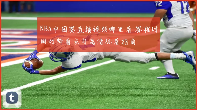 NBA中国赛直播视频哪里看 赛程时间对阵看点与高清观看指南