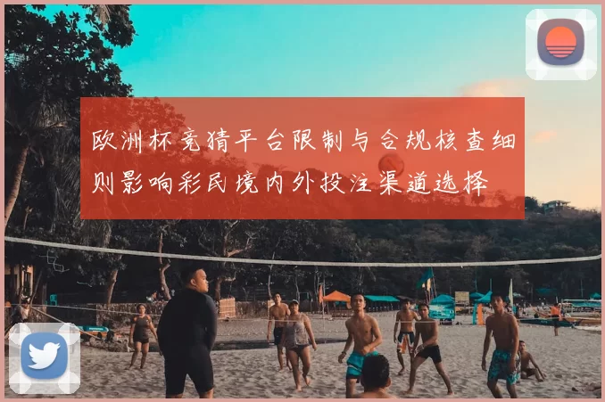 欧洲杯竞猜平台限制与合规核查细则影响彩民境内外投注渠道选择