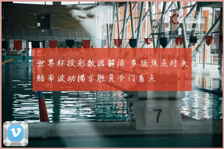 世界杯投彩数据解读 多场焦点对决赔率波动揭示胜负冷门看点