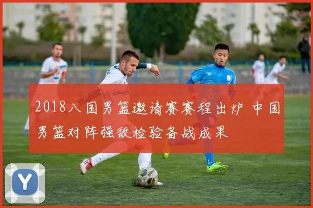 2018八国男篮邀请赛赛程出炉 中国男篮对阵强敌检验备战成果