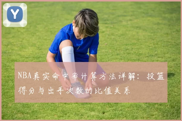 NBA真实命中率计算方法详解:投篮得分与出手次数的比值关系