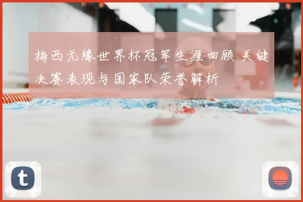 梅西无缘世界杯冠军生涯回顾 关键决赛表现与国家队荣誉解析