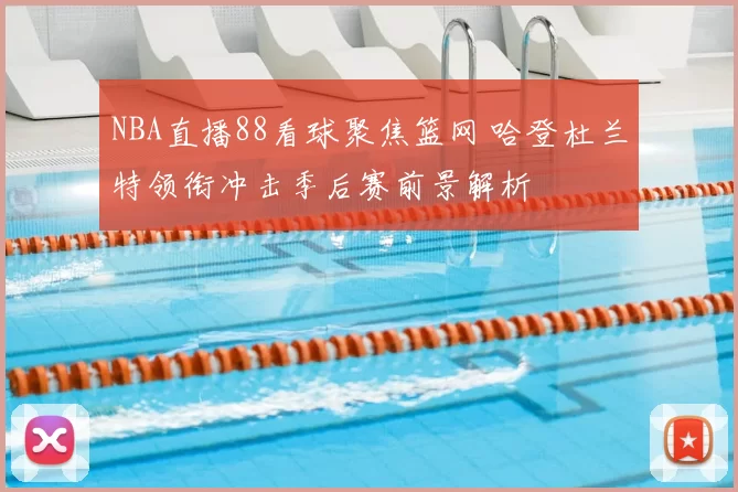 NBA直播88看球聚焦篮网 哈登杜兰特领衔冲击季后赛前景解析