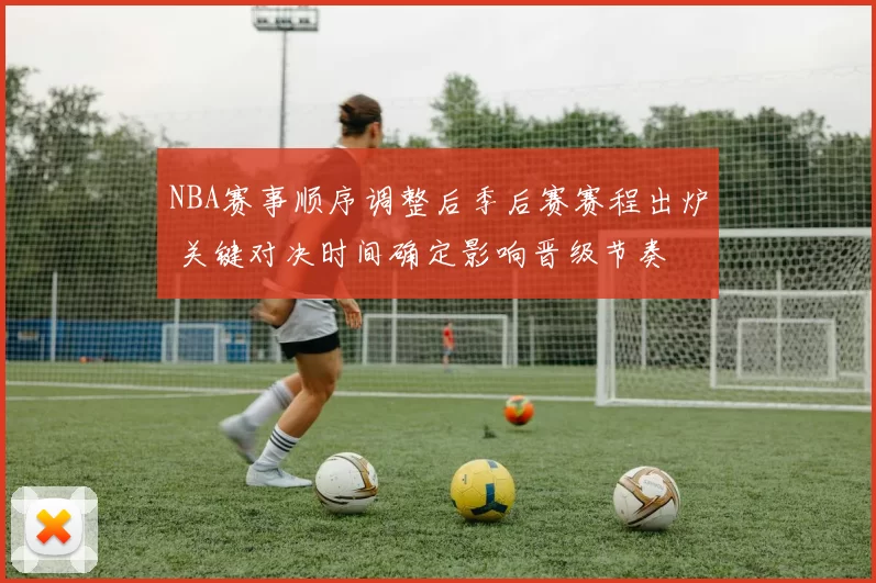NBA赛事顺序调整后季后赛赛程出炉 关键对决时间确定影响晋级节奏