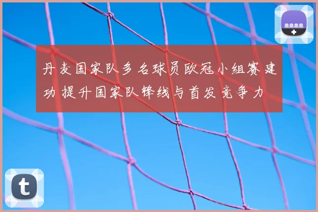 丹麦国家队多名球员欧冠小组赛建功 提升国家队锋线与首发竞争力