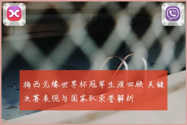 梅西无缘世界杯冠军生涯回顾 关键决赛表现与国家队荣誉解析