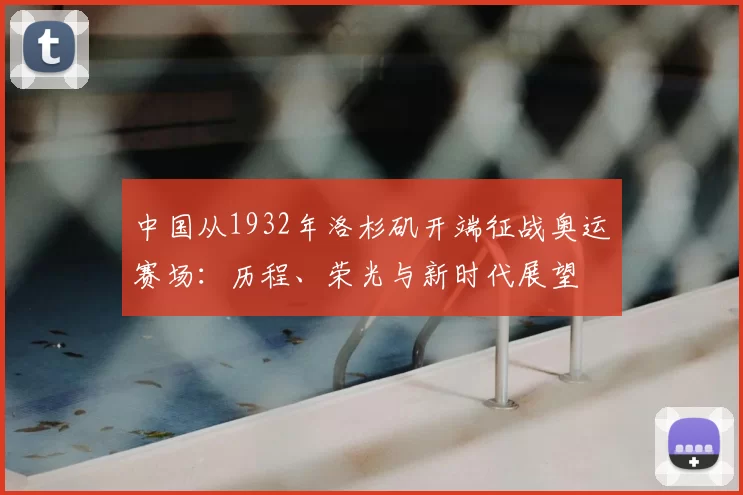 中国从1932年洛杉矶开端征战奥运赛场：历程、荣光与新时代展望