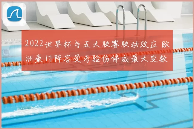 2022世界杯与五大联赛联动效应 欧洲豪门阵容受考验伤停成最大变数