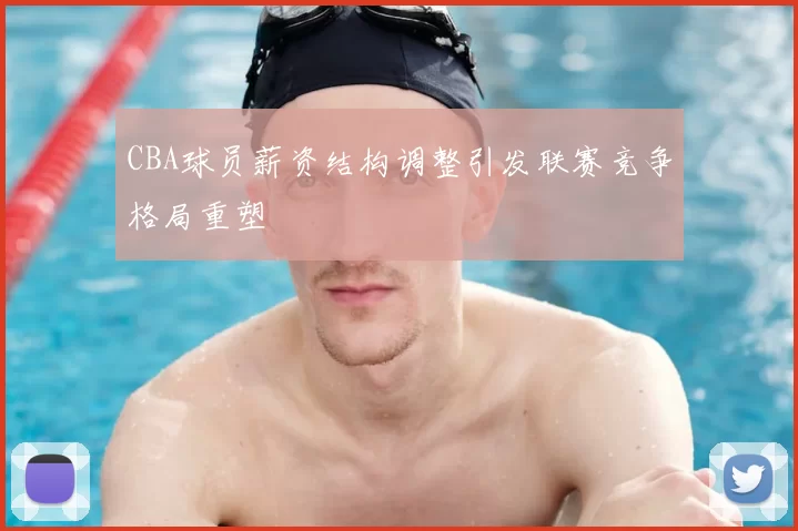 CBA球员薪资结构调整引发联赛竞争格局重塑