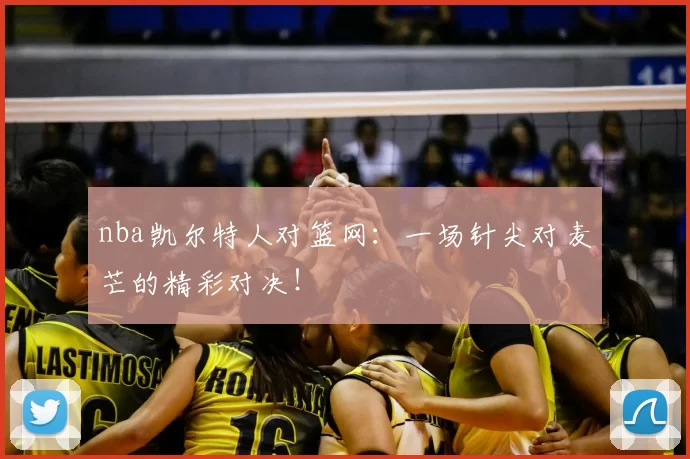 nba凯尔特人对篮网：一场针尖对麦芒的精彩对决！