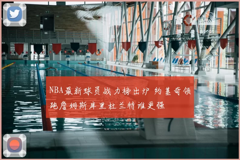 NBA最新球员战力榜出炉 约基奇领跑詹姆斯库里杜兰特谁更强