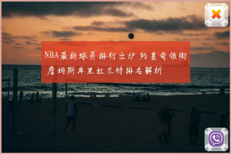 NBA最新球员排行出炉 约基奇领衔 詹姆斯库里杜兰特排名解析