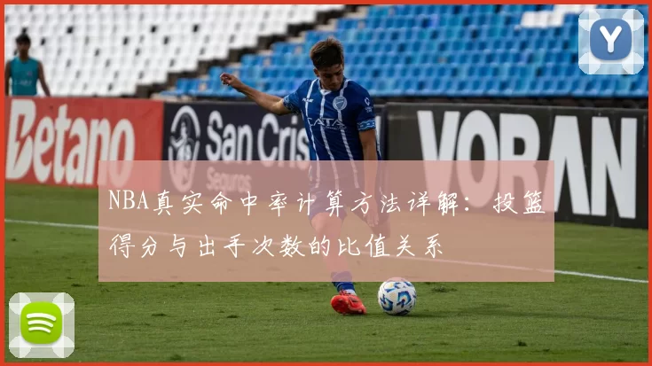 NBA真实命中率计算方法详解：投篮得分与出手次数的比值关系