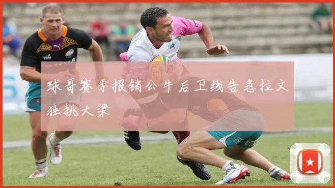 球哥赛季报销公牛后卫线告急拉文独挑大梁