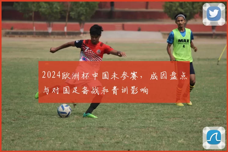 2024欧洲杯中国未参赛，成因盘点与对国足备战和青训影响