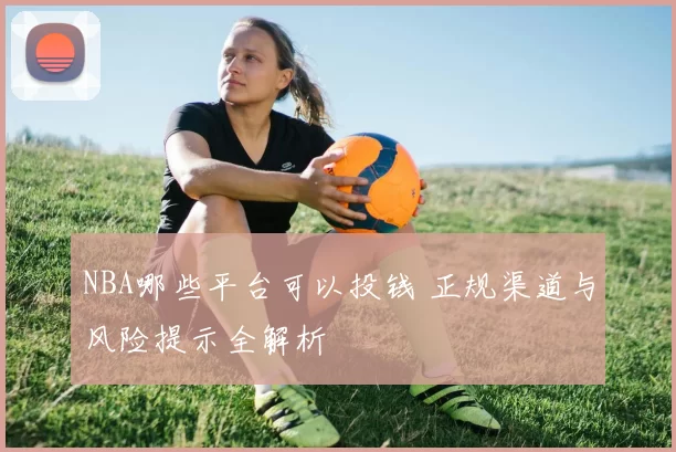 NBA哪些平台可以投钱 正规渠道与风险提示全解析