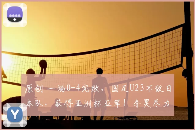 原创 一场0-4完败,国足U23不敌日本队,获得亚洲杯亚军!李昊尽力了